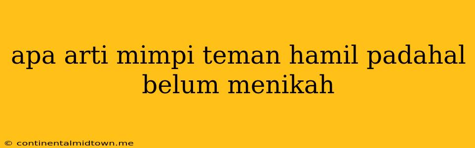 Apa Arti Mimpi Teman Hamil Padahal Belum Menikah