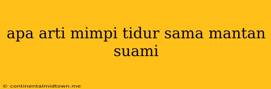 Apa Arti Mimpi Tidur Sama Mantan Suami