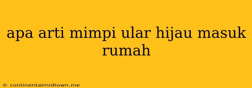 Apa Arti Mimpi Ular Hijau Masuk Rumah