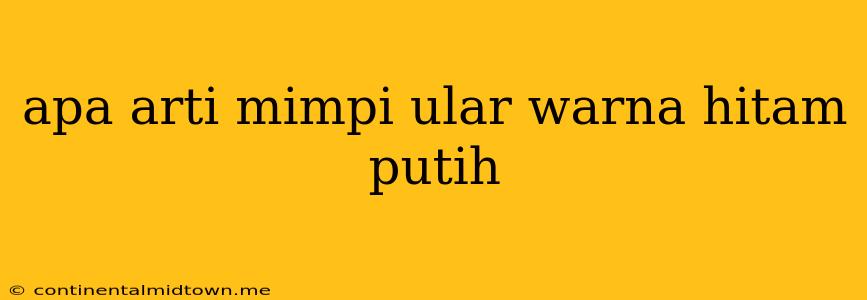 Apa Arti Mimpi Ular Warna Hitam Putih