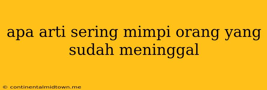 Apa Arti Sering Mimpi Orang Yang Sudah Meninggal