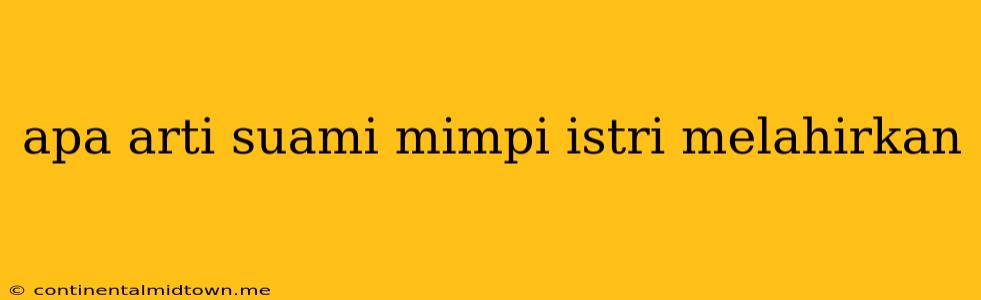 Apa Arti Suami Mimpi Istri Melahirkan