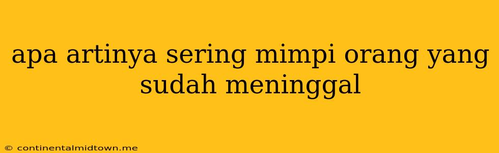 Apa Artinya Sering Mimpi Orang Yang Sudah Meninggal