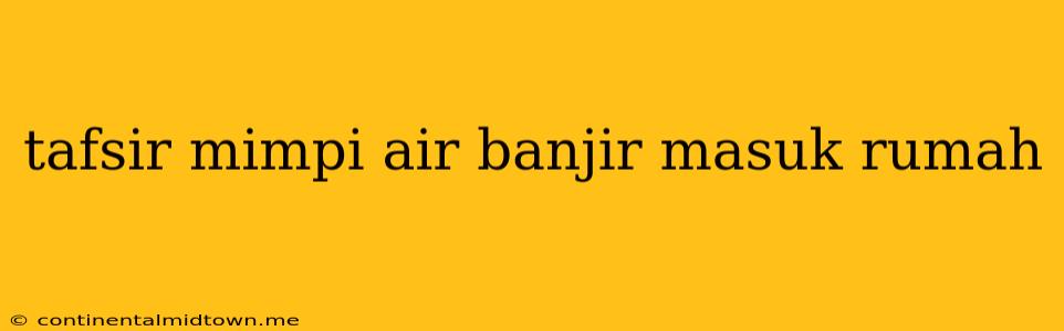 Tafsir Mimpi Air Banjir Masuk Rumah