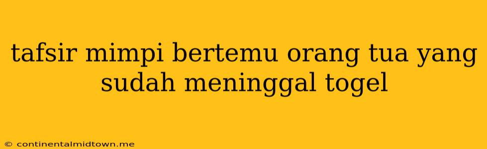 Tafsir Mimpi Bertemu Orang Tua Yang Sudah Meninggal Togel