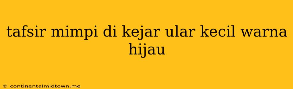 Tafsir Mimpi Di Kejar Ular Kecil Warna Hijau