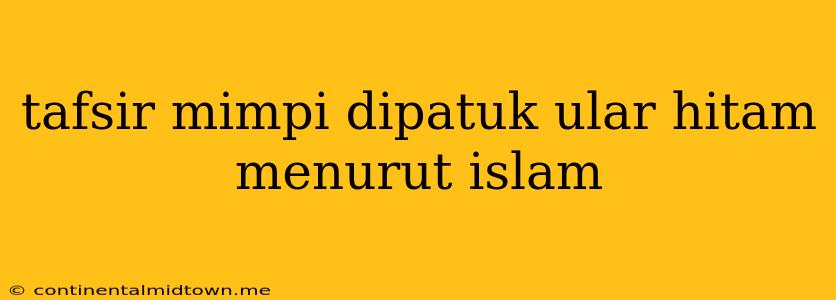 Tafsir Mimpi Dipatuk Ular Hitam Menurut Islam