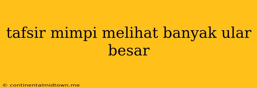 Tafsir Mimpi Melihat Banyak Ular Besar