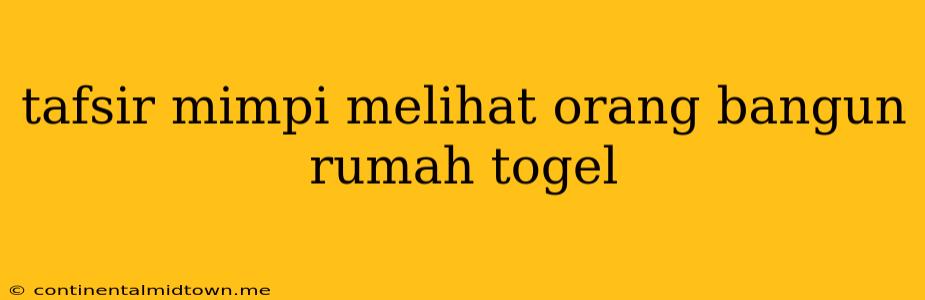 Tafsir Mimpi Melihat Orang Bangun Rumah Togel