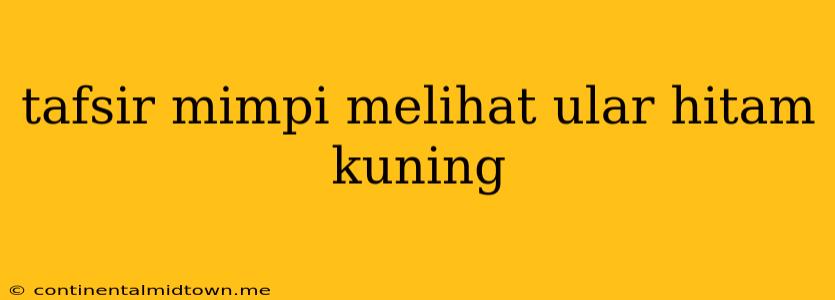 Tafsir Mimpi Melihat Ular Hitam Kuning