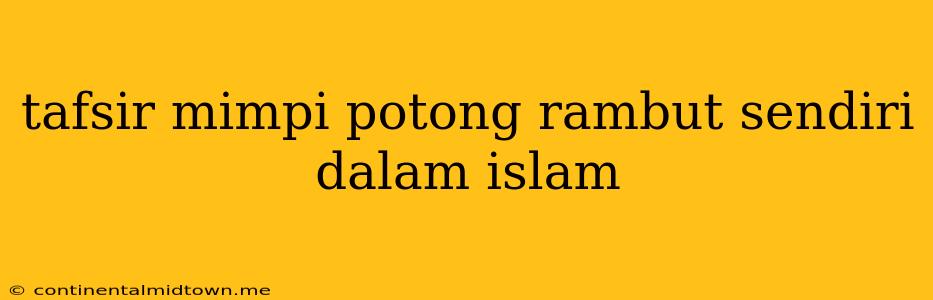 Tafsir Mimpi Potong Rambut Sendiri Dalam Islam