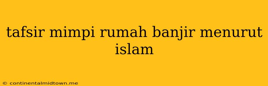 Tafsir Mimpi Rumah Banjir Menurut Islam