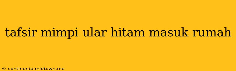 Tafsir Mimpi Ular Hitam Masuk Rumah