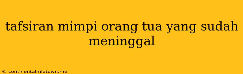 Tafsiran Mimpi Orang Tua Yang Sudah Meninggal